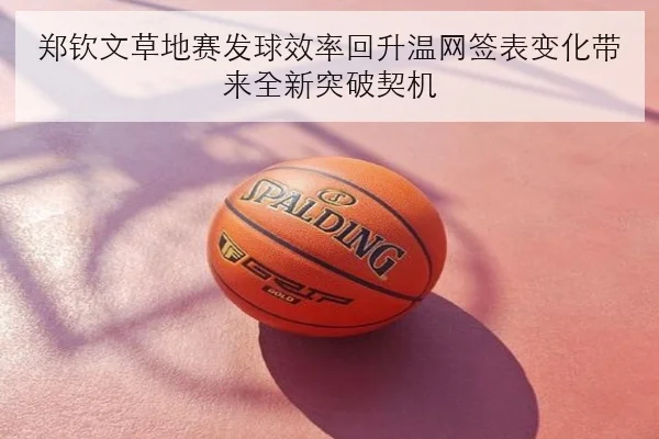 郑钦文草地赛发球效率回升温网签表变化带来全新突破契机