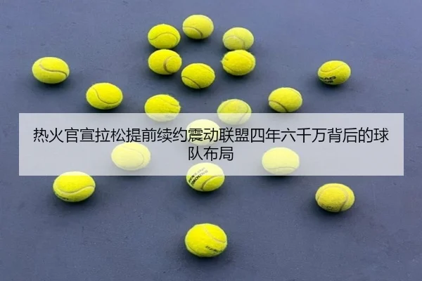 热火官宣拉松提前续约震动联盟四年六千万背后的球队布局